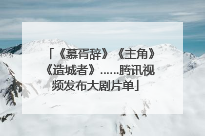 《慕胥辞》《主角》《造城者》……腾讯视频发布大剧片单