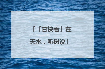 「甘快看」在天水，听树说