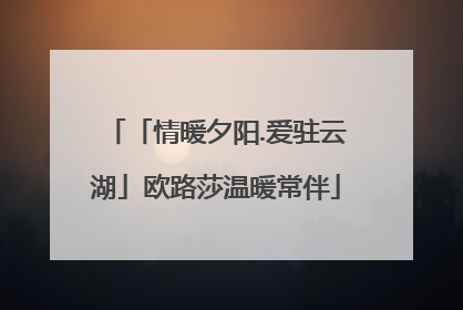 「情暖夕阳.爱驻云湖」欧路莎温暖常伴