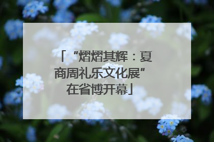 “熠熠其辉：夏商周礼乐文化展”在省博开幕