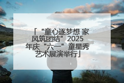 “童心逐梦想 家风筑团结”2025年庆“六一”童星秀艺术展演举行