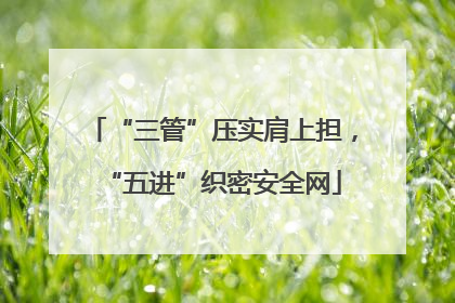 “三管”压实肩上担，“五进”织密安全网