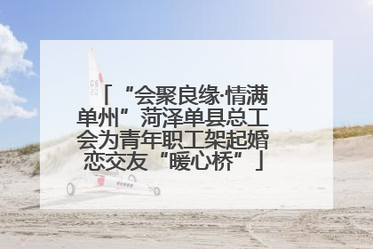 “会聚良缘·情满单州”菏泽单县总工会为青年职工架起婚恋交友“暖心桥”