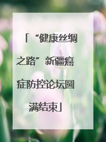 “健康丝绸之路”新疆癌症防控论坛圆满结束