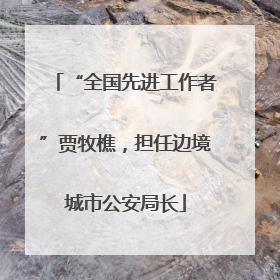 “全国先进工作者”贾牧樵，担任边境城市公安局长