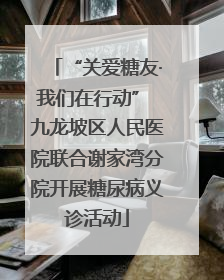 “关爱糖友·我们在行动” 九龙坡区人民医院联合谢家湾分院开展糖尿病义诊活动