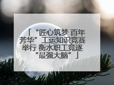 “匠心筑梦 百年芳华”工运知识竞赛举行 衡水职工竞逐“最强大脑”