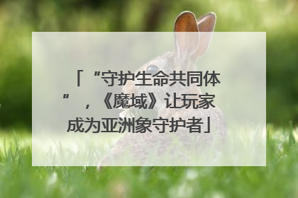 “守护生命共同体”，《魔域》让玩家成为亚洲象守护者