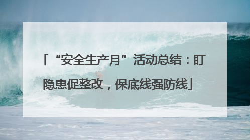 “安全生产月”活动总结：盯隐患促整改，保底线强防线