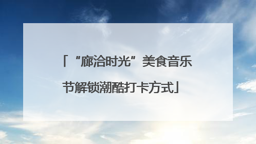 “廊洽时光”美食音乐节解锁潮酷打卡方式