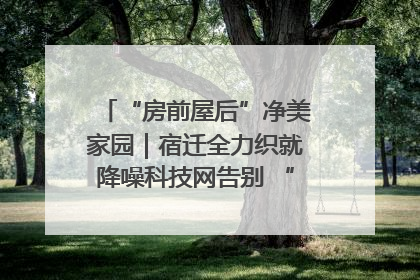 “房前屋后”净美家园｜宿迁全力织就降噪科技网告别 “声” 烦恼