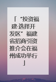 “投资福建·选择开发区”福建省招商引资推介会在福州成功举行