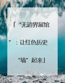 “无边界展馆”：让红色历史“墙”起来