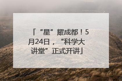 “星”耀成都！5月24日，“科学大讲堂”正式开讲