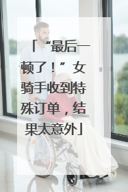 “最后一顿了！”女骑手收到特殊订单，结果太意外