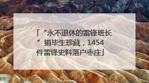 “永不退休的雷锋班长”捐毕生珍藏，1454件雷锋史料落户枣庄