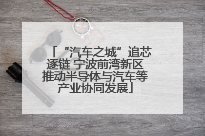 “汽车之城”追芯逐链 宁波前湾新区推动半导体与汽车等产业协同发展