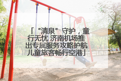 “清泉”守护，童行无忧 济南机场推出专属服务攻略护航儿童旅客畅行空港