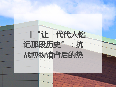 “让一代代人铭记那段历史”：抗战博物馆背后的热血收藏家