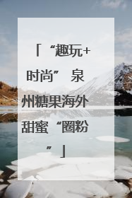 “趣玩+时尚” 泉州糖果海外甜蜜“圈粉”