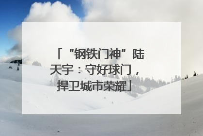 “钢铁门神”陆天宇：守好球门，捍卫城市荣耀