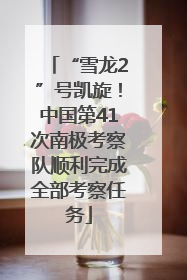 “雪龙2”号凯旋！中国第41次南极考察队顺利完成全部考察任务