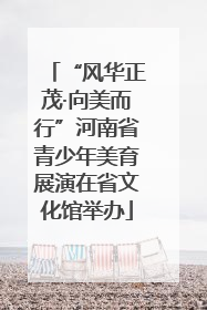 “风华正茂·向美而行”河南省青少年美育展演在省文化馆举办