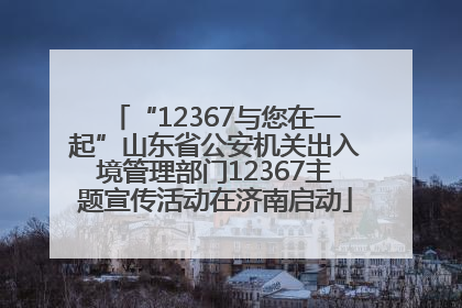 “12367与您在一起”山东省公安机关出入境管理部门12367主题宣传活动在济南启动