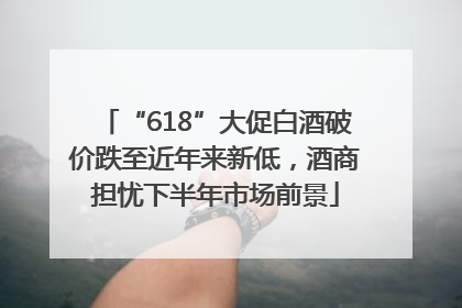 “618”大促白酒破价跌至近年来新低，酒商担忧下半年市场前景
