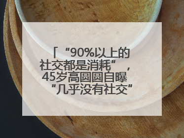 “90%以上的社交都是消耗”，45岁高圆圆自曝“几乎没有社交”，网友狠狠共情