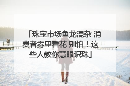 珠宝市场鱼龙混杂 消费者雾里看花 别怕！这些人教你慧眼识珠