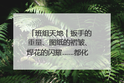 班组天地｜扳手的重量、图纸的褶皱、焊花的闪耀……都化作热爱的注脚
