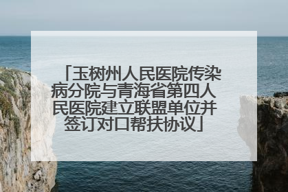 玉树州人民医院传染病分院与青海省第四人民医院建立联盟单位并签订对口帮扶协议