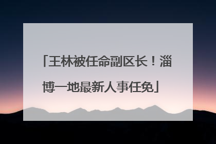 王林被任命副区长！淄博一地最新人事任免