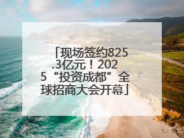 现场签约825.3亿元！2025“投资成都”全球招商大会开幕