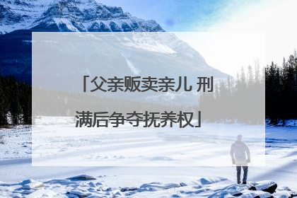 父亲贩卖亲儿 刑满后争夺抚养权