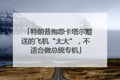 特朗普抱怨卡塔尔赠送的飞机“太大”，不适合做总统专机
