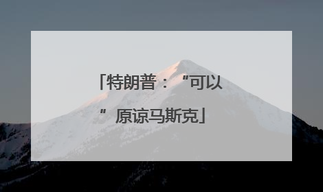 特朗普：“可以”原谅马斯克