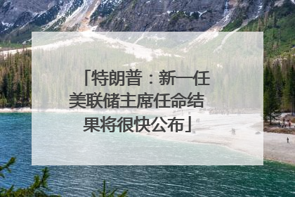 特朗普：新一任美联储主席任命结果将很快公布