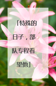 特殊的日子，部队专程看望他