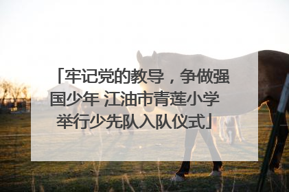 牢记党的教导，争做强国少年 江油市青莲小学举行少先队入队仪式