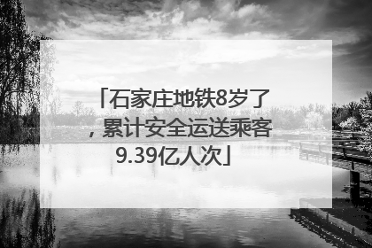 石家庄地铁8岁了，累计安全运送乘客9.39亿人次