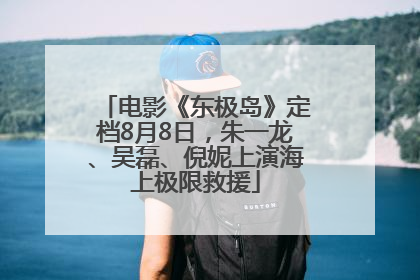电影《东极岛》定档8月8日，朱一龙、吴磊、倪妮上演海上极限救援