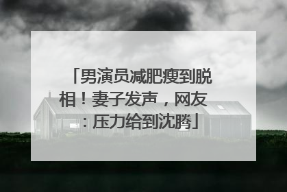 男演员减肥瘦到脱相！妻子发声，网友：压力给到沈腾