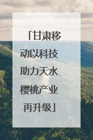 甘肃移动以科技助力天水樱桃产业再升级