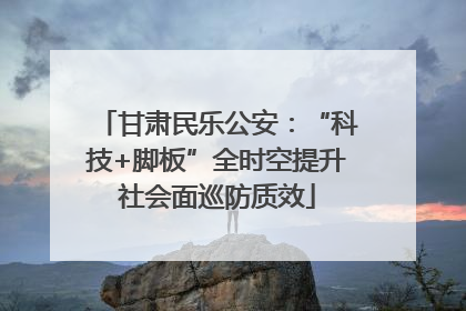 甘肃民乐公安：“科技+脚板”全时空提升社会面巡防质效