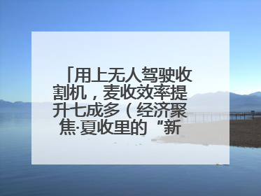用上无人驾驶收割机，麦收效率提升七成多（经济聚焦·夏收里的“新选手”）