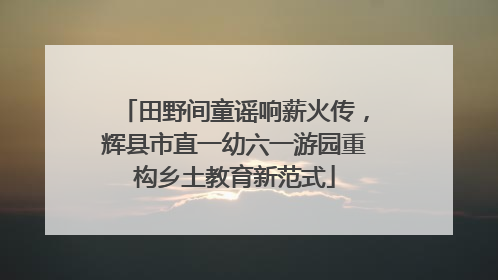 田野间童谣响薪火传，辉县市直一幼六一游园重构乡土教育新范式