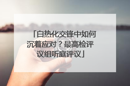 白热化交锋中如何沉着应对？最高检评议组听庭评议