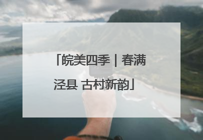 皖美四季｜春满泾县 古村新韵
